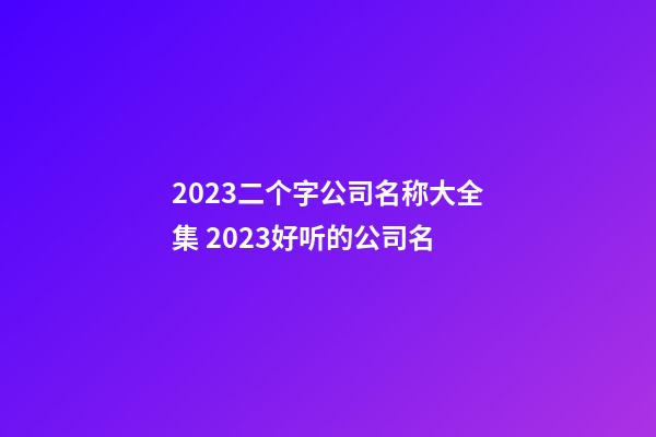 2023二个字公司名称大全集 2023好听的公司名-第1张-公司起名-玄机派